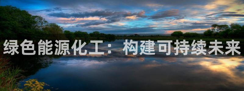 亿万先生手机版入口在哪:绿色能源化工:构建可持续未来