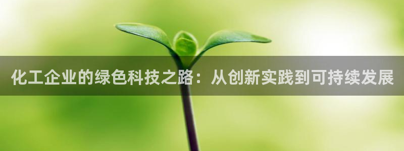 亿万先生客服:化工企业的绿色科技之路:从创新实践到可持续发展